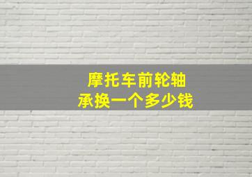 摩托车前轮轴承换一个多少钱