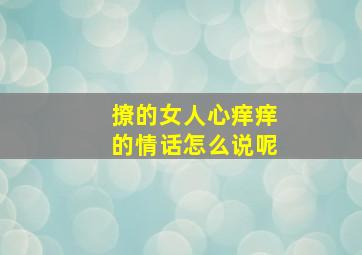 撩的女人心痒痒的情话怎么说呢