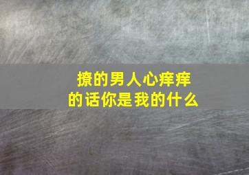 撩的男人心痒痒的话你是我的什么