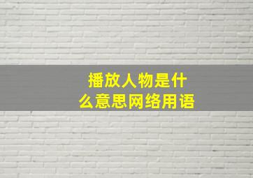 播放人物是什么意思网络用语