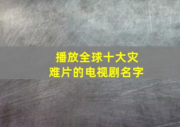 播放全球十大灾难片的电视剧名字