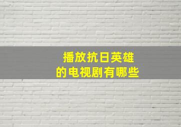 播放抗日英雄的电视剧有哪些