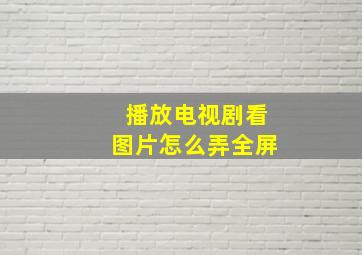 播放电视剧看图片怎么弄全屏