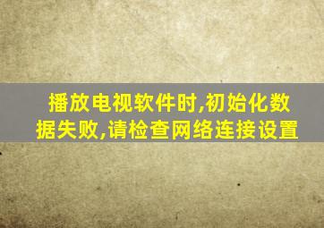 播放电视软件时,初始化数据失败,请检查网络连接设置