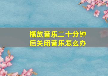 播放音乐二十分钟后关闭音乐怎么办