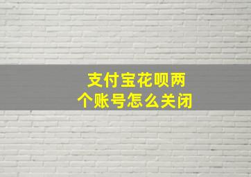 支付宝花呗两个账号怎么关闭