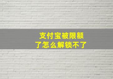 支付宝被限额了怎么解锁不了