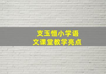 支玉恒小学语文课堂教学亮点