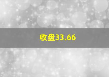 收盘33.66