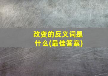 改变的反义词是什么(最佳答案)