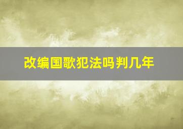 改编国歌犯法吗判几年