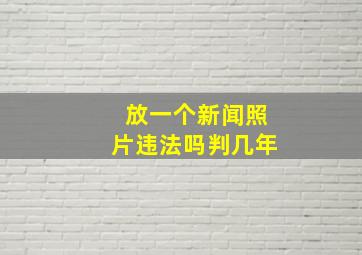 放一个新闻照片违法吗判几年