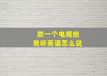 放一个电视给我听英语怎么说