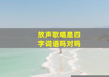 放声歌唱是四字词语吗对吗