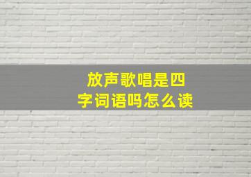 放声歌唱是四字词语吗怎么读