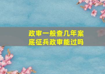 政审一般查几年案底征兵政审能过吗