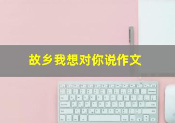 故乡我想对你说作文