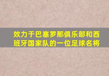 效力于巴塞罗那俱乐部和西班牙国家队的一位足球名将