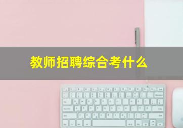 教师招聘综合考什么