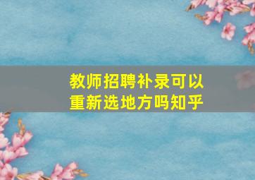 教师招聘补录可以重新选地方吗知乎