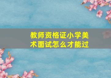 教师资格证小学美术面试怎么才能过