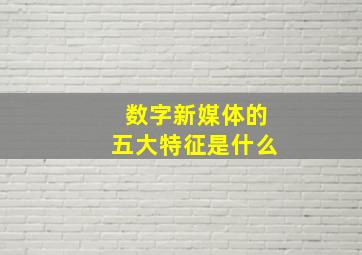 数字新媒体的五大特征是什么