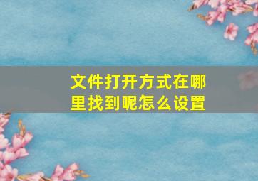 文件打开方式在哪里找到呢怎么设置