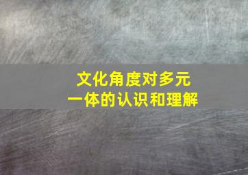 文化角度对多元一体的认识和理解