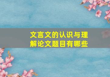 文言文的认识与理解论文题目有哪些