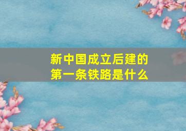 新中国成立后建的第一条铁路是什么