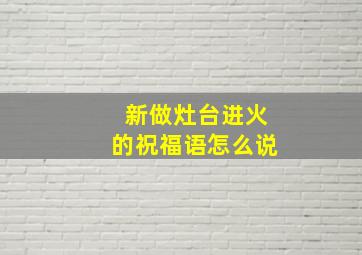 新做灶台进火的祝福语怎么说