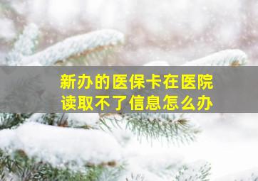 新办的医保卡在医院读取不了信息怎么办