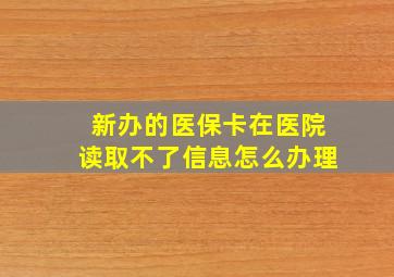 新办的医保卡在医院读取不了信息怎么办理