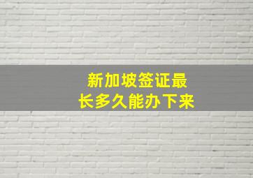 新加坡签证最长多久能办下来