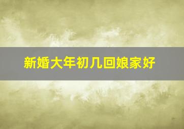 新婚大年初几回娘家好