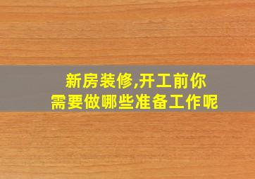 新房装修,开工前你需要做哪些准备工作呢