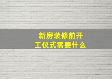 新房装修前开工仪式需要什么