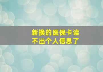 新换的医保卡读不出个人信息了