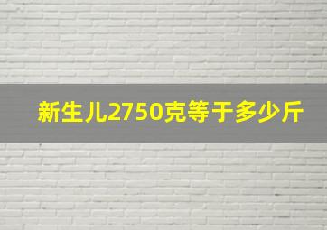 新生儿2750克等于多少斤