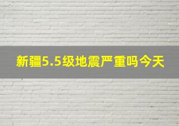 新疆5.5级地震严重吗今天