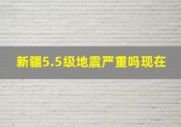 新疆5.5级地震严重吗现在