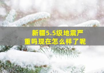 新疆5.5级地震严重吗现在怎么样了呢