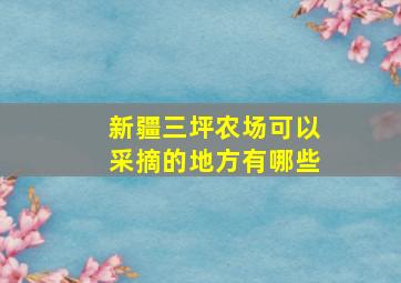 新疆三坪农场可以采摘的地方有哪些