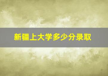 新疆上大学多少分录取