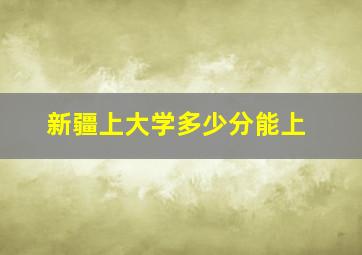 新疆上大学多少分能上