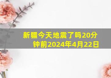 新疆今天地震了吗20分钟前2024年4月22日