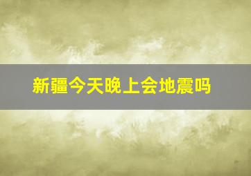 新疆今天晚上会地震吗