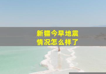 新疆今早地震情况怎么样了