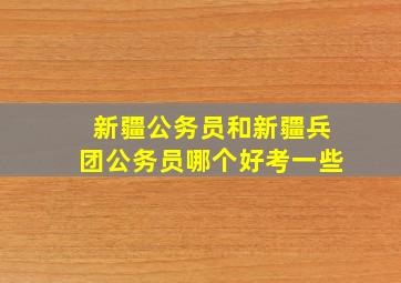 新疆公务员和新疆兵团公务员哪个好考一些