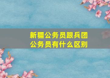 新疆公务员跟兵团公务员有什么区别